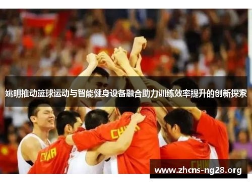 姚明推动篮球运动与智能健身设备融合助力训练效率提升的创新探索 姚明推动篮球运动与智能健身设备融合助力训练效率提升的创新探索