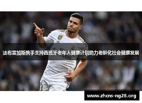 法布雷加斯携手支持西班牙老年人健康计划助力老龄化社会健康发展 法布雷加斯携手支持西班牙老年人健康计划助力老龄化社会健康发展