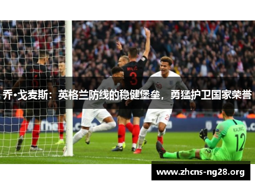 乔·戈麦斯:英格兰防线的稳健堡垒,勇猛护卫国家荣誉 乔·戈麦斯:英格兰防线的稳健堡垒,勇猛护卫国家荣誉