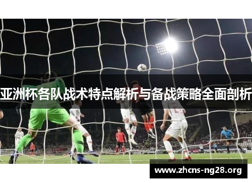 亚洲杯各队战术特点解析与备战策略全面剖析 亚洲杯各队战术特点解析与备战策略全面剖析