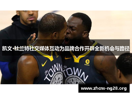 凯文·杜兰特社交媒体互动为品牌合作开辟全新机会与路径 凯文·杜兰特社交媒体互动为品牌合作开辟全新机会与路径