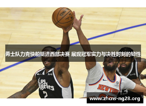 勇士队力克快船挺进西部决赛 展现冠军实力与决胜时刻的韧性 勇士队力克快船挺进西部决赛 展现冠军实力与决胜时刻的韧性