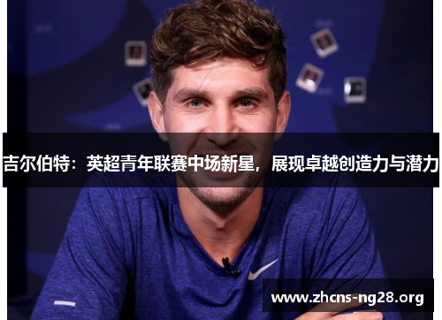 吉尔伯特:英超青年联赛中场新星,展现卓越创造力与潜力 吉尔伯特:英超青年联赛中场新星,展现卓越创造力与潜力