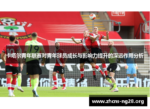 卡塔尔青年联赛对青年球员成长与影响力提升的深远作用分析 卡塔尔青年联赛对青年球员成长与影响力提升的深远作用分析