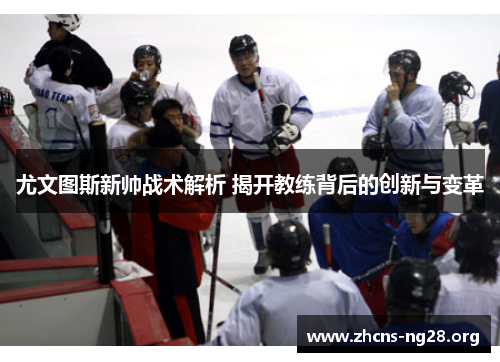 尤文图斯新帅战术解析 揭开教练背后的创新与变革 尤文图斯新帅战术解析 揭开教练背后的创新与变革