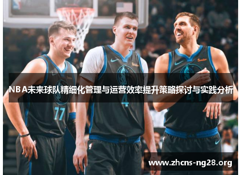 NBA未来球队精细化管理与运营效率提升策略探讨与实践分析 NBA未来球队精细化管理与运营效率提升策略探讨与实践分析