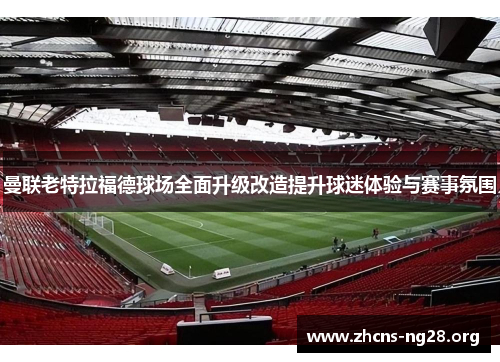 曼联老特拉福德球场全面升级改造提升球迷体验与赛事氛围 曼联老特拉福德球场全面升级改造提升球迷体验与赛事氛围