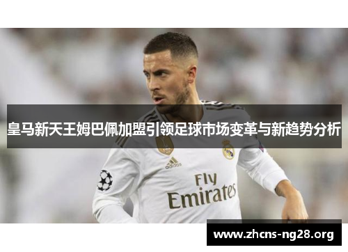 皇马新天王姆巴佩加盟引领足球市场变革与新趋势分析 皇马新天王姆巴佩加盟引领足球市场变革与新趋势分析