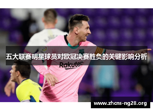 五大联赛明星球员对欧冠决赛胜负的关键影响分析 五大联赛明星球员对欧冠决赛胜负的关键影响分析