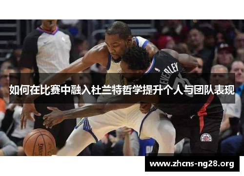如何在比赛中融入杜兰特哲学提升个人与团队表现 如何在比赛中融入杜兰特哲学提升个人与团队表现