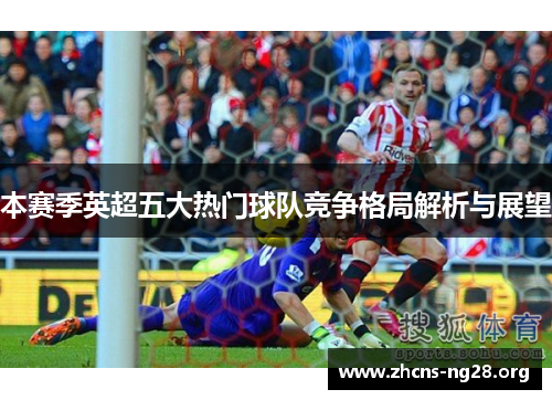 本赛季英超五大热门球队竞争格局解析与展望 本赛季英超五大热门球队竞争格局解析与展望