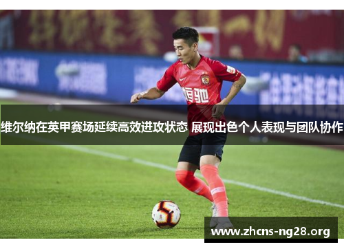 维尔纳在英甲赛场延续高效进攻状态 展现出色个人表现与团队协作 维尔纳在英甲赛场延续高效进攻状态 展现出色个人表现与团队协作