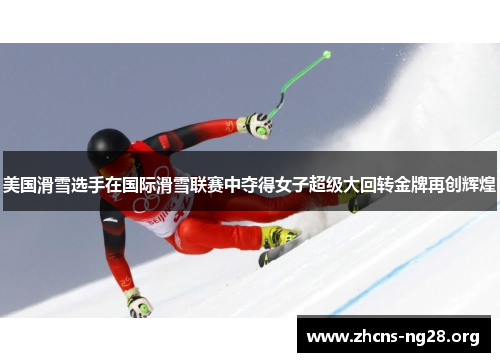 美国滑雪选手在国际滑雪联赛中夺得女子超级大回转金牌再创辉煌 美国滑雪选手在国际滑雪联赛中夺得女子超级大回转金牌再创辉煌