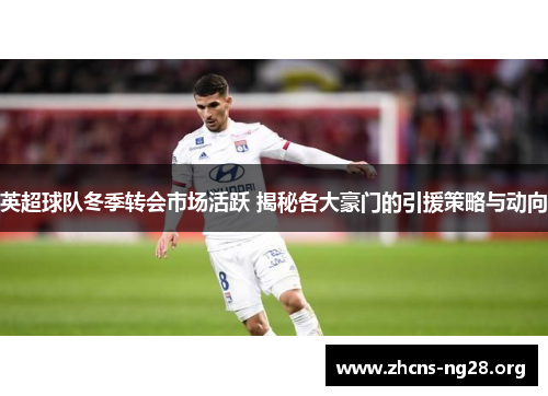 英超球队冬季转会市场活跃 揭秘各大豪门的引援策略与动向 英超球队冬季转会市场活跃 揭秘各大豪门的引援策略与动向
