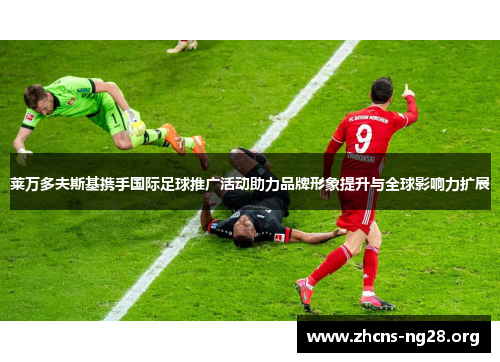 莱万多夫斯基携手国际足球推广活动助力品牌形象提升与全球影响力扩展