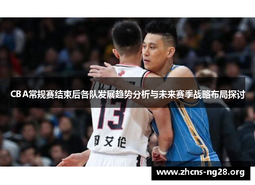 CBA常规赛结束后各队发展趋势分析与未来赛季战略布局探讨 CBA常规赛结束后各队发展趋势分析与未来赛季战略布局探讨