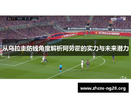 从乌拉圭防线角度解析阿劳霍的实力与未来潜力 从乌拉圭防线角度解析阿劳霍的实力与未来潜力