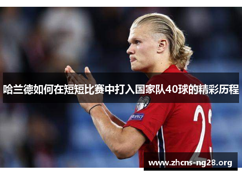 哈兰德如何在短短比赛中打入国家队40球的精彩历程 哈兰德如何在短短比赛中打入国家队40球的精彩历程