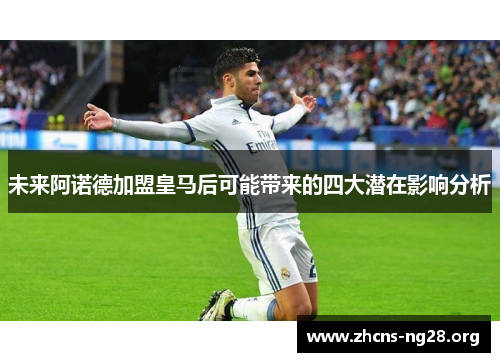 未来阿诺德加盟皇马后可能带来的四大潜在影响分析 未来阿诺德加盟皇马后可能带来的四大潜在影响分析