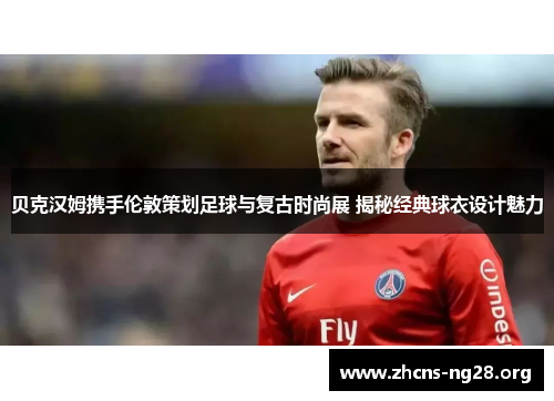 贝克汉姆携手伦敦策划足球与复古时尚展 揭秘经典球衣设计魅力 贝克汉姆携手伦敦策划足球与复古时尚展 揭秘经典球衣设计魅力