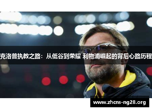 克洛普执教之路：从低谷到荣耀 利物浦崛起的背后心路历程