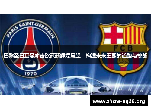 巴黎圣日耳曼冲击欧冠新辉煌展望:构建未来王朝的道路与挑战 巴黎圣日耳曼冲击欧冠新辉煌展望:构建未来王朝的道路与挑战