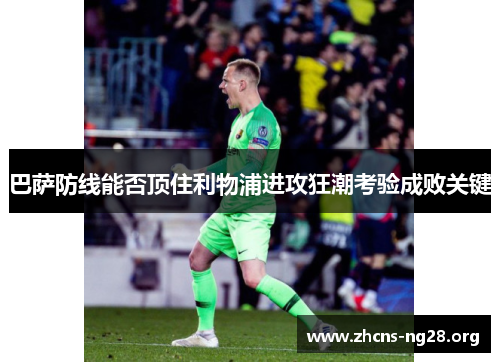 巴萨防线能否顶住利物浦进攻狂潮考验成败关键 巴萨防线能否顶住利物浦进攻狂潮考验成败关键