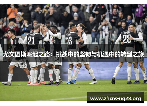 尤文图斯崛起之路:挑战中的坚韧与机遇中的转型之旅 尤文图斯崛起之路:挑战中的坚韧与机遇中的转型之旅