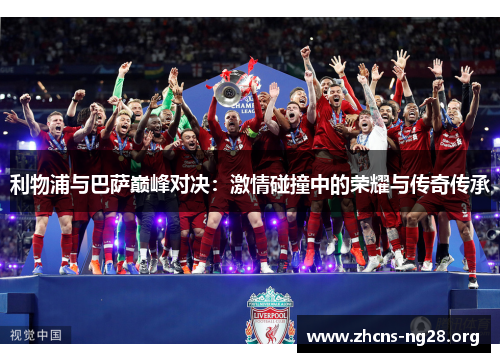 利物浦与巴萨巅峰对决:激情碰撞中的荣耀与传奇传承 利物浦与巴萨巅峰对决:激情碰撞中的荣耀与传奇传承