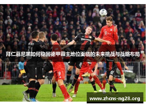 拜仁慕尼黑如何稳固德甲霸主地位面临的未来挑战与战略布局 拜仁慕尼黑如何稳固德甲霸主地位面临的未来挑战与战略布局