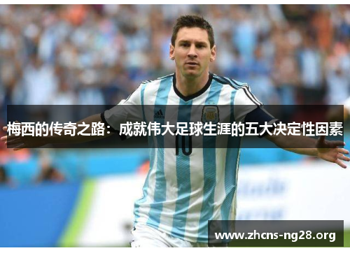 梅西的传奇之路:成就伟大足球生涯的五大决定性因素 梅西的传奇之路:成就伟大足球生涯的五大决定性因素