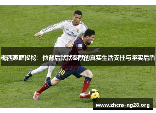梅西家庭揭秘:他背后默默奉献的真实生活支柱与坚实后盾 梅西家庭揭秘:他背后默默奉献的真实生活支柱与坚实后盾
