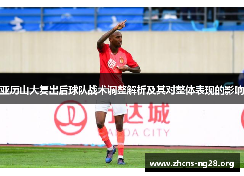 亚历山大复出后球队战术调整解析及其对整体表现的影响 亚历山大复出后球队战术调整解析及其对整体表现的影响