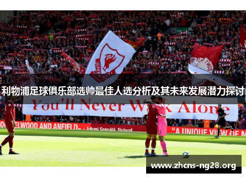 利物浦足球俱乐部选帅最佳人选分析及其未来发展潜力探讨 利物浦足球俱乐部选帅最佳人选分析及其未来发展潜力探讨