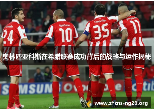 奥林匹亚科斯在希腊联赛成功背后的战略与运作揭秘 奥林匹亚科斯在希腊联赛成功背后的战略与运作揭秘