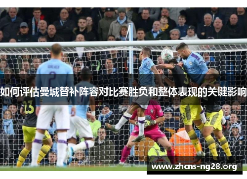 如何评估曼城替补阵容对比赛胜负和整体表现的关键影响 如何评估曼城替补阵容对比赛胜负和整体表现的关键影响