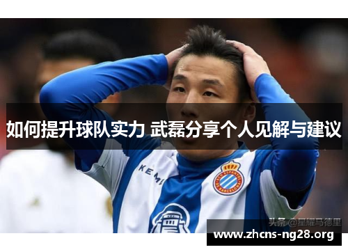 如何提升球队实力 武磊分享个人见解与建议 如何提升球队实力 武磊分享个人见解与建议