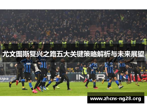 尤文图斯复兴之路五大关键策略解析与未来展望 尤文图斯复兴之路五大关键策略解析与未来展望