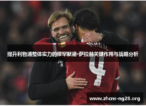 提升利物浦整体实力的穆罕默德·萨拉赫关键作用与战略分析 提升利物浦整体实力的穆罕默德·萨拉赫关键作用与战略分析