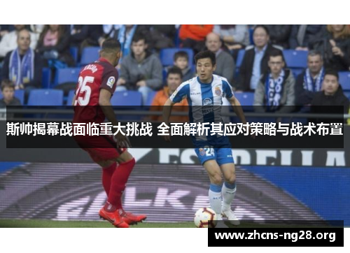 斯帅揭幕战面临重大挑战 全面解析其应对策略与战术布置 斯帅揭幕战面临重大挑战 全面解析其应对策略与战术布置