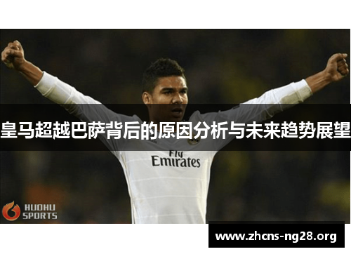 皇马超越巴萨背后的原因分析与未来趋势展望 皇马超越巴萨背后的原因分析与未来趋势展望