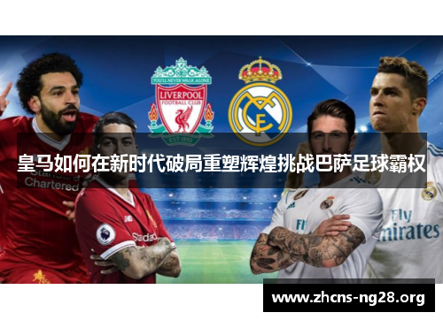 皇马如何在新时代破局重塑辉煌挑战巴萨足球霸权