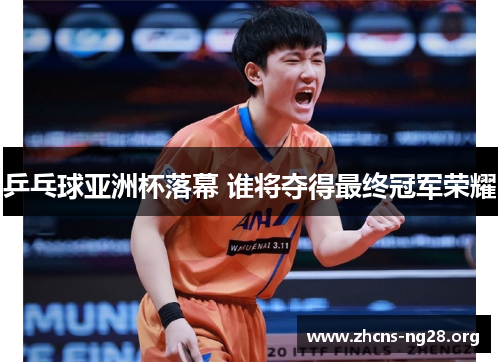 乒乓球亚洲杯落幕 谁将夺得最终冠军荣耀 乒乓球亚洲杯落幕 谁将夺得最终冠军荣耀