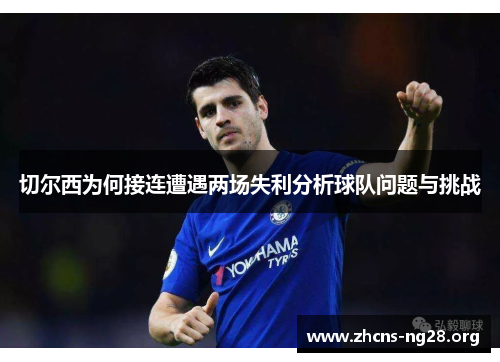 切尔西为何接连遭遇两场失利分析球队问题与挑战 切尔西为何接连遭遇两场失利分析球队问题与挑战