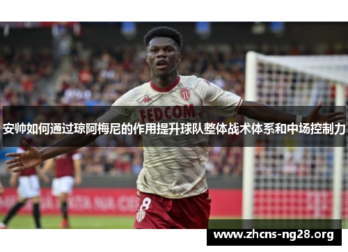 安帅如何通过琼阿梅尼的作用提升球队整体战术体系和中场控制力 安帅如何通过琼阿梅尼的作用提升球队整体战术体系和中场控制力
