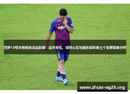 巴萨10号弃用背后深远影响:战术变化、球员心态与俱乐部形象三个重要因素分析 巴萨10号弃用背后深远影响:战术变化、球员心态与俱乐部形象三个重要因素分析