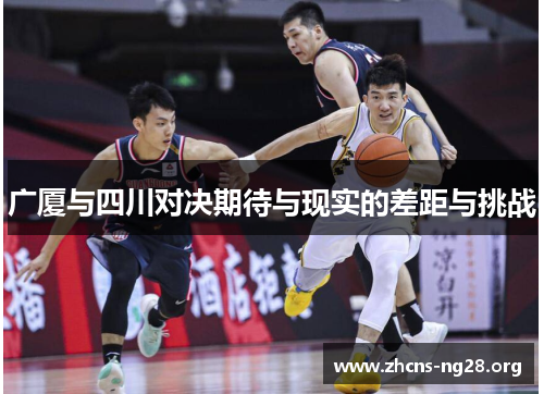 广厦与四川对决期待与现实的差距与挑战 广厦与四川对决期待与现实的差距与挑战