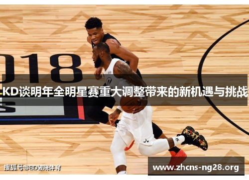 KD谈明年全明星赛重大调整带来的新机遇与挑战 KD谈明年全明星赛重大调整带来的新机遇与挑战