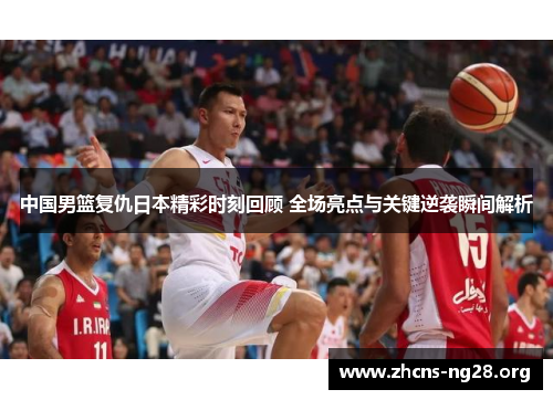 中国男篮复仇日本精彩时刻回顾 全场亮点与关键逆袭瞬间解析