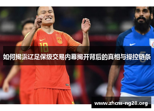 如何揭露辽足保级交易内幕揭开背后的真相与操控链条 如何揭露辽足保级交易内幕揭开背后的真相与操控链条